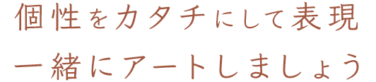 個性をカタチにして表現一緒にアートしましょう