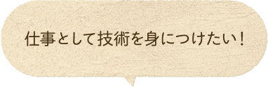 仕事として技術を身につけたい！