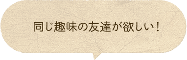 同じ趣味の友達が欲しい！