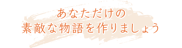 あなただけの素敵な物語を作りましょう