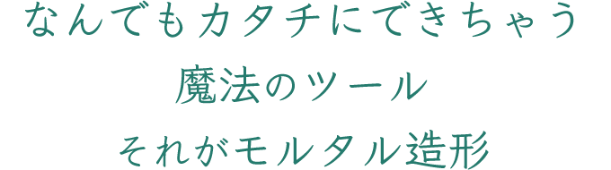 なんでもカタチにできちゃう魔法のツールそれがモルタル造形