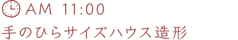 AM 11:00 手のひらサイズハウス造形