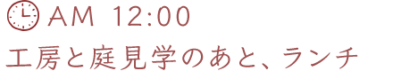 AM 12:00 工房と庭見学のあと、ランチ